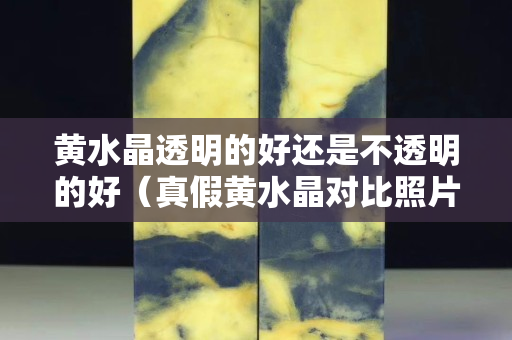 黃水晶透明的好還是不透明的好（真假黃水晶對比照片）