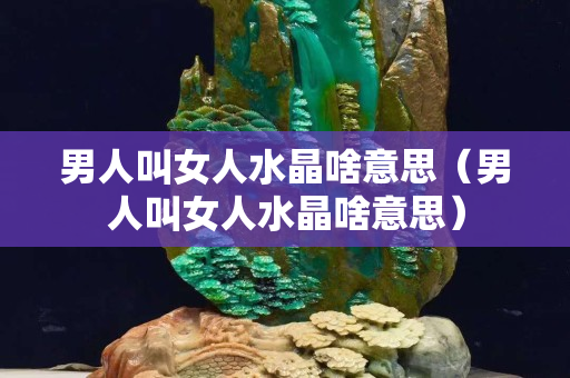 男人叫女人水晶啥意思（男人叫女人水晶啥意思）