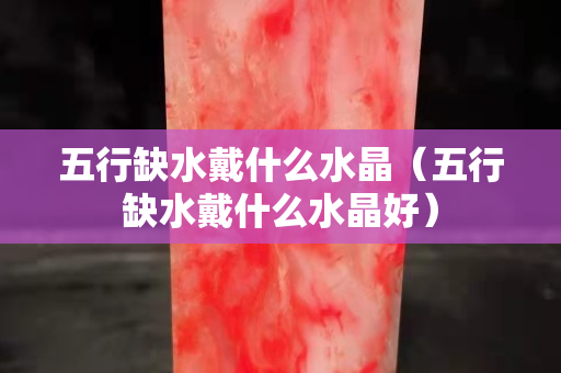 五行缺水戴什么水晶（五行缺水戴什么水晶好）