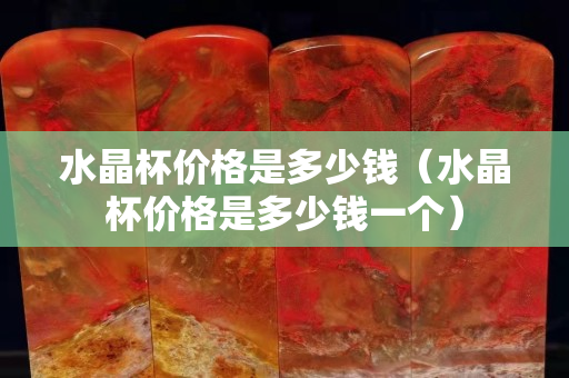 水晶杯價格是多少錢（水晶杯價格是多少錢一個）