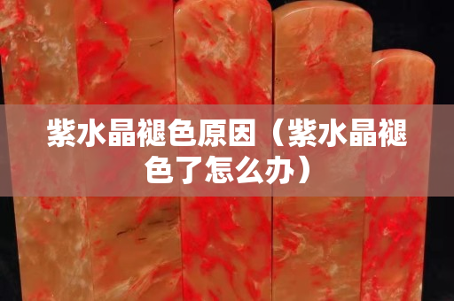 紫水晶褪色原因（紫水晶褪色了怎么辦）
