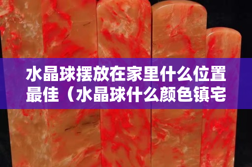 水晶球擺放在家里什么位置最佳（水晶球什么顏色鎮宅最好）