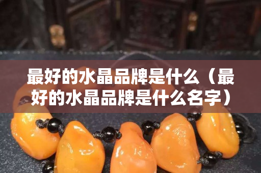最好的水晶品牌是什么（最好的水晶品牌是什么名字）