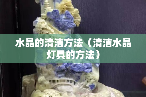 水晶的清潔方法（清潔水晶燈具的方法）