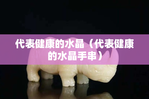 代表健康的水晶（代表健康的水晶手串）