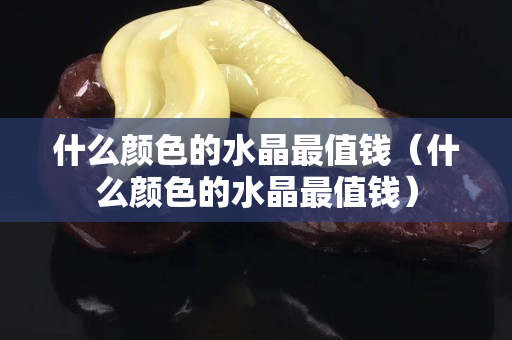 什么顏色的水晶最值錢（什么顏色的水晶最值錢）