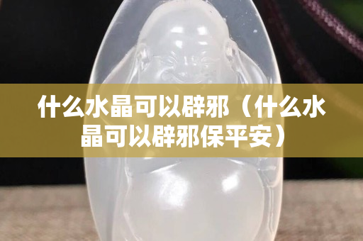 什么水晶可以辟邪（什么水晶可以辟邪保平安）