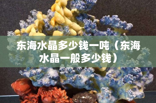 東海水晶多少錢一噸（東海水晶一般多少錢）