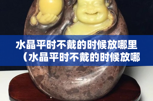 水晶平時不戴的時候放哪里（水晶平時不戴的時候放哪里）