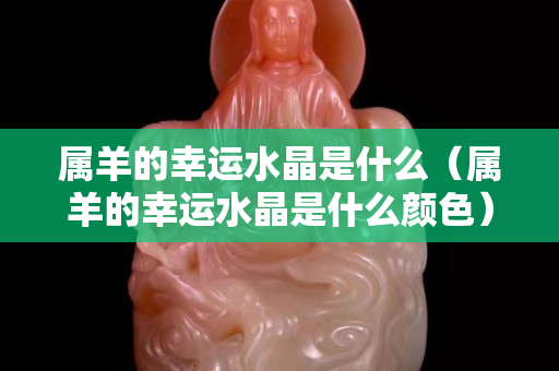 屬羊的幸運水晶是什么（屬羊的幸運水晶是什么顏色）