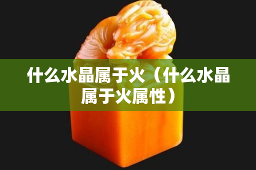 什么水晶屬于火（什么水晶屬于火屬性）