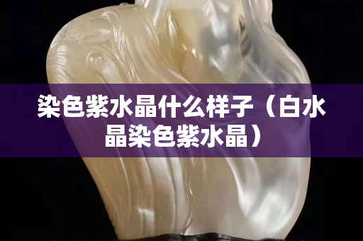染色紫水晶什么樣子（白水晶染色紫水晶）