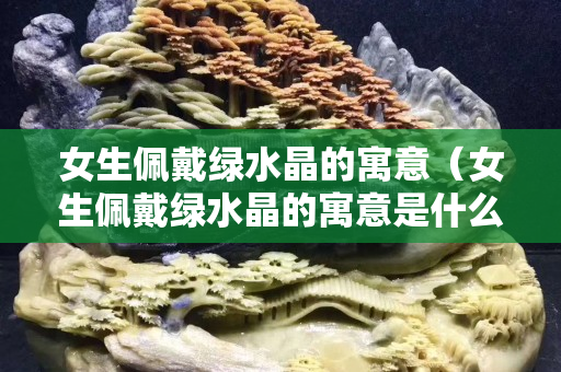 女生佩戴綠水晶的寓意（女生佩戴綠水晶的寓意是什么）