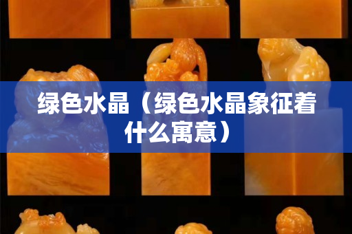 綠色水晶（綠色水晶象征著什么寓意）