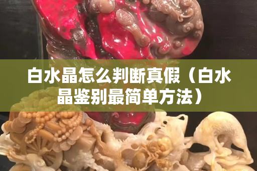 白水晶怎么判斷真假（白水晶鑒別最簡單方法）