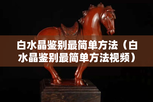 白水晶鑒別最簡(jiǎn)單方法（白水晶鑒別最簡(jiǎn)單方法視頻）