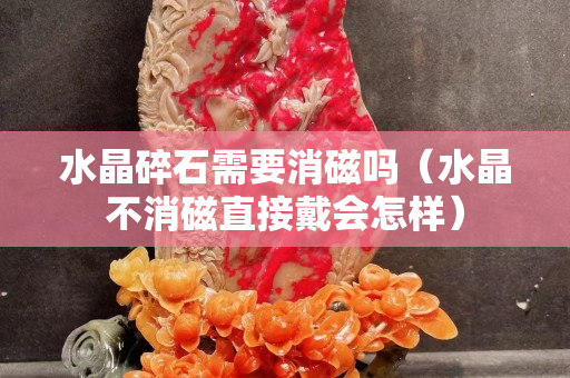 水晶碎石需要消磁嗎（水晶不消磁直接戴會怎樣）