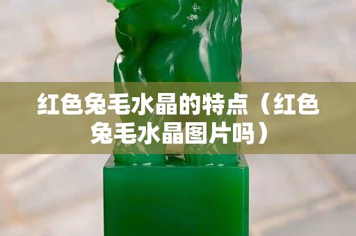紅色兔毛水晶的特點(diǎn)（紅色兔毛水晶圖片嗎）