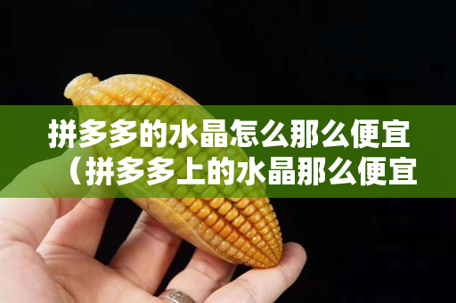 拼多多的水晶怎么那么便宜（拼多多上的水晶那么便宜是真的嗎）