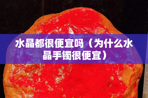 水晶都很便宜嗎（為什么水晶手鐲很便宜）