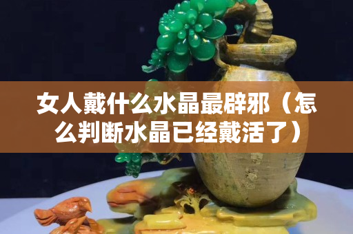 女人戴什么水晶最辟邪（怎么判斷水晶已經(jīng)戴活了）