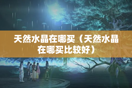 天然水晶在哪買（天然水晶在哪買比較好）