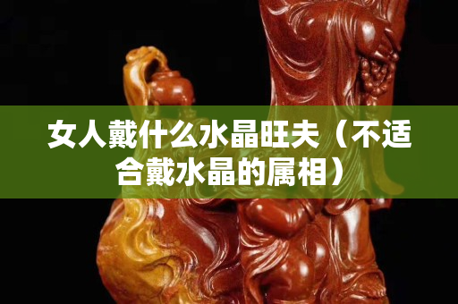 女人戴什么水晶旺夫（不適合戴水晶的屬相）