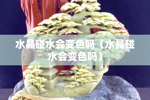 水晶碰水會變色嗎（水晶碰水會變色嗎）