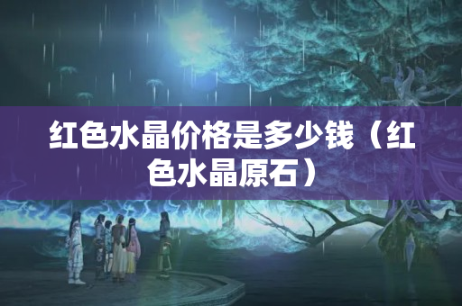 紅色水晶價格是多少錢（紅色水晶原石）