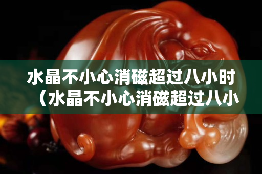 水晶不小心消磁超過八小時（水晶不小心消磁超過八小時水雞對關節好不好）