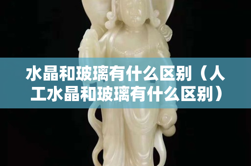 水晶和玻璃有什么區別（人工水晶和玻璃有什么區別）