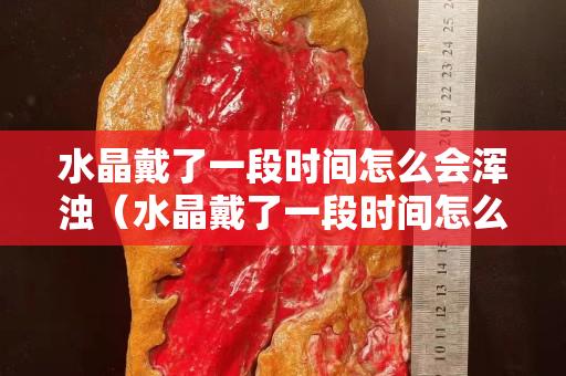 水晶戴了一段時間怎么會渾濁（水晶戴了一段時間怎么會渾濁）