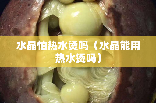 水晶怕熱水燙嗎（水晶能用熱水燙嗎）