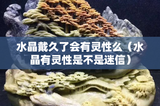 水晶戴久了會有靈性么（水晶有靈性是不是迷信）