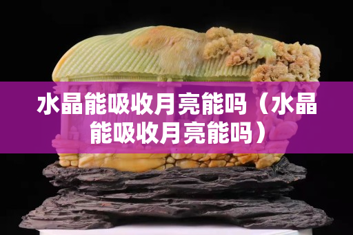 水晶能吸收月亮能嗎（水晶能吸收月亮能嗎）