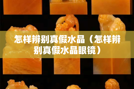 怎樣辨別真假水晶（怎樣辨別真假水晶眼鏡）