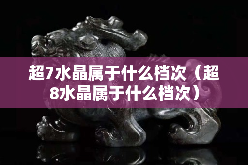 超7水晶屬于什么檔次（超8水晶屬于什么檔次）