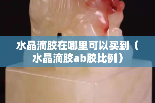 水晶滴膠在哪里可以買到（水晶滴膠ab膠比例）