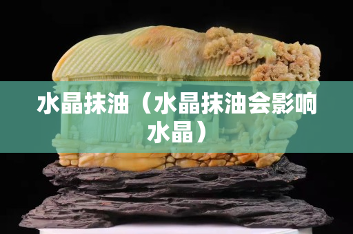 水晶抹油（水晶抹油會(huì)影響水晶）