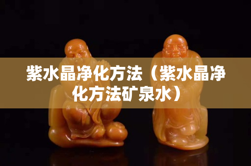紫水晶凈化方法（紫水晶凈化方法礦泉水）
