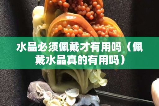 水晶必須佩戴才有用嗎（佩戴水晶真的有用嗎）