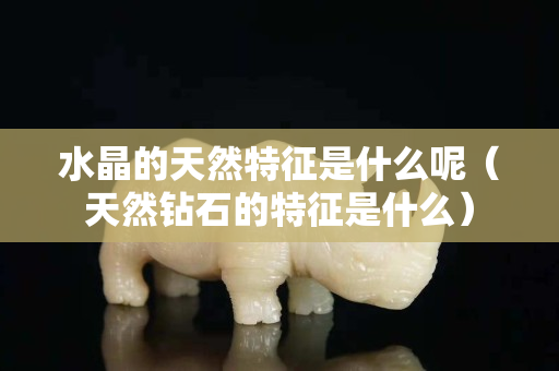 水晶的天然特征是什么呢（天然鉆石的特征是什么）
