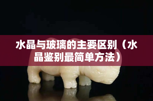 水晶與玻璃的主要區別（水晶鑒別最簡單方法）