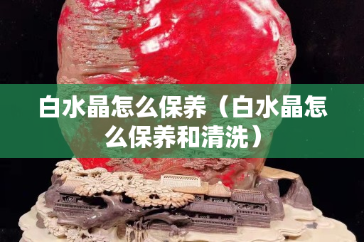 白水晶怎么保養（白水晶怎么保養和清洗）
