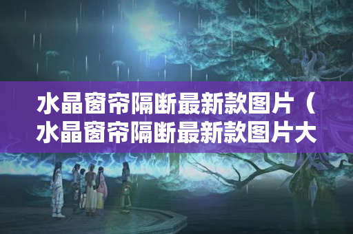 水晶窗簾隔斷最新款圖片（水晶窗簾隔斷最新款圖片大全）