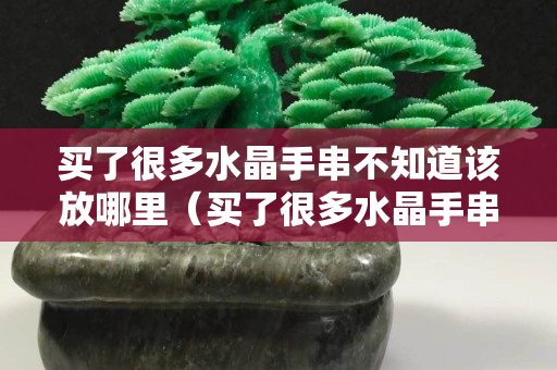 買了很多水晶手串不知道該放哪里（買了很多水晶手串不知道該放哪里）