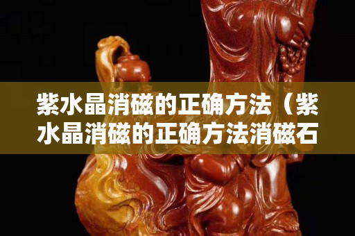 紫水晶消磁的正確方法（紫水晶消磁的正確方法消磁石）