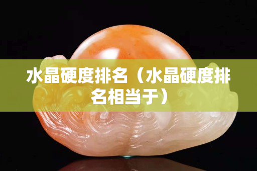 水晶硬度排名（水晶硬度排名相當(dāng)于）