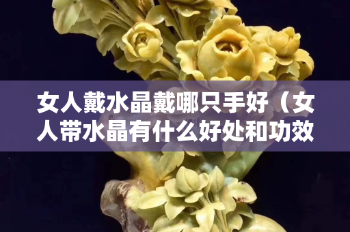 女人戴水晶戴哪只手好（女人帶水晶有什么好處和功效）