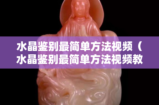 水晶鑒別最簡單方法視頻（水晶鑒別最簡單方法視頻教程）